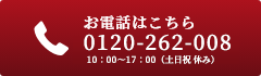 お電話はこちら0120-262-008 10:00～17:00 (土日祝 休み)0120-262-008 10:00～17:00 (土日祝 休み)